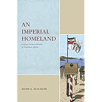 An Imperial Homeland: Forging German Identity in Southwest Africa (Max Kade Research Institute: Germans Beyond Europe) An Imperial Homeland: Forging German Identity in Southwest Africa (Max Kade Research Institute: Germans Beyond Europe) Hardcover Paperback
