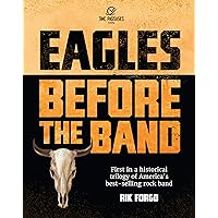 Eagles: Before the Band: The Legendary Band that Changed the Sound of American Rock & Roll – Forever (The Eagles Trilogy Book 1)