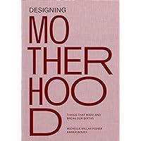 Designing Motherhood: Things that Make and Break Our Births Designing Motherhood: Things that Make and Break Our Births Hardcover