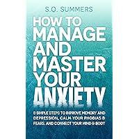 How to Manage and Master Your Anxiety: 8 Simple Steps to Improve Memory, Depression, Calm Your Phobias & Fears and Connect Your Mind & Body How to Manage and Master Your Anxiety: 8 Simple Steps to Improve Memory, Depression, Calm Your Phobias & Fears and Connect Your Mind & Body Kindle Paperback Audible Audiobook Hardcover