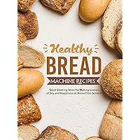 Healthy Bread Machine Recipes: Good Cooking Ideas for Making Loaves of Joy and Happiness at Home from Scratch Healthy Bread Machine Recipes: Good Cooking Ideas for Making Loaves of Joy and Happiness at Home from Scratch Kindle Hardcover Paperback