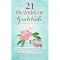 21 Prayers of Gratitude: Overcoming Negativity Through the Power of Prayer and God's Word (A Life of Gratitude Book 2)