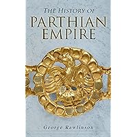 The History of Parthian Empire: Illustrated Edition: A Complete History from the Establishment to the Downfall of the Empire: Geography of Parthia Proper, ... Parthians, Revolts of Bactria and Parthia The History of Parthian Empire: Illustrated Edition: A Complete History from the Establishment to the Downfall of the Empire: Geography of Parthia Proper, ... Parthians, Revolts of Bactria and Parthia Kindle
