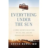 Everything Under the Sun: A Family Doctor's Reflections on Life, Love, Loss and Renewed Hope in Medicine Everything Under the Sun: A Family Doctor's Reflections on Life, Love, Loss and Renewed Hope in Medicine Kindle Paperback