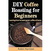 DIY Coffee Roasting for Beginners: Learning how to roast green coffee at home. (So you want to roast? Book 1)