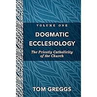Dogmatic Ecclesiology : Volume 1: The Priestly Catholicity of the Church