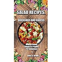 SALAD RECIPES, DRESSINGS AND SAUCES: Healthy Salads, Simple To Prepare, Yet Sumptuous