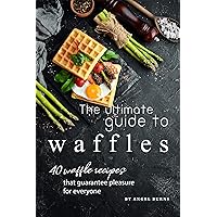 The Ultimate Guide to Waffles: 40 Waffle Recipes That Guarantee Pleasure for Everyone The Ultimate Guide to Waffles: 40 Waffle Recipes That Guarantee Pleasure for Everyone Kindle Paperback