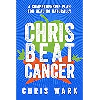 Chris Beat Cancer: A Comprehensive Plan for Healing Naturally Chris Beat Cancer: A Comprehensive Plan for Healing Naturally