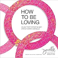 How to Be Loving: As Your Heart Is Breaking Open and Our World Is Waking Up How to Be Loving: As Your Heart Is Breaking Open and Our World Is Waking Up Audible Audiobook Hardcover Kindle Audio CD