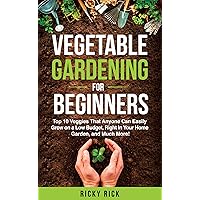 Vegetable Gardening for Beginners: Top 10 Veggies That Anyone Can Easily Grow on a Low Budget, Right in Your Home Garden, and Much More! Vegetable Gardening for Beginners: Top 10 Veggies That Anyone Can Easily Grow on a Low Budget, Right in Your Home Garden, and Much More! Kindle Paperback