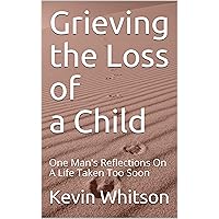Grieving the Loss of A Child: One Man's Reflections On A Life Taken Too Soon (Grief Book 1) Grieving the Loss of A Child: One Man's Reflections On A Life Taken Too Soon (Grief Book 1) Kindle
