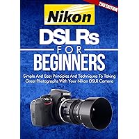 Photography: Nikon DSLRs For Beginners 2ND EDITION: Pictures: Simple And Easy Principles & Techniques To Taking Great Photographs With Your Nikon DSLR ... How To Photograph) (DSLR Cameras Book 4) Photography: Nikon DSLRs For Beginners 2ND EDITION: Pictures: Simple And Easy Principles & Techniques To Taking Great Photographs With Your Nikon DSLR ... How To Photograph) (DSLR Cameras Book 4) Kindle