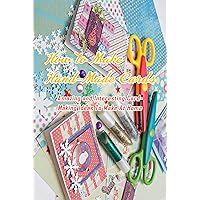 How to Make Hand-Made Cards: Amazing and Interesting Card-Making Ideas To Make At Home: Gift Ideas for Friends How to Make Hand-Made Cards: Amazing and Interesting Card-Making Ideas To Make At Home: Gift Ideas for Friends Kindle Paperback