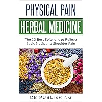 Physical Pain Herbal Medicine: The 10 Best Solutions to Relieve Back, Neck, and Shoulder Pain Physical Pain Herbal Medicine: The 10 Best Solutions to Relieve Back, Neck, and Shoulder Pain Kindle Paperback