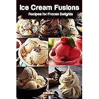 Ice Cream Fusions: Creative and Delectable Recipes for Frozen Delights: How to Make Tasty Homemade Ice Cream Recipes (Recipes for your Ice Cream Maker) Ice Cream Fusions: Creative and Delectable Recipes for Frozen Delights: How to Make Tasty Homemade Ice Cream Recipes (Recipes for your Ice Cream Maker) Kindle Paperback