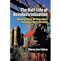 The Half-Life of Deindustrialization: Working-Class Writing about Economic Restructuring (Class : Culture) The Half-Life of Deindustrialization: Working-Class Writing about Economic Restructuring (Class : Culture) Kindle Hardcover Paperback