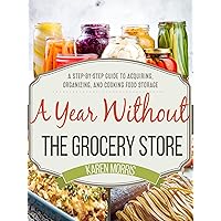 A Year Without the Grocery Store: A Step by Step Guide to Acquiring, Organizing, and Cooking Food Storage (Are You Prepared, Mama?)