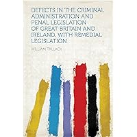 Defects in the Criminal Administration and Penal Legislation of Great Britain and Ireland, With Remedial Legislation Defects in the Criminal Administration and Penal Legislation of Great Britain and Ireland, With Remedial Legislation Hardcover Kindle Paperback