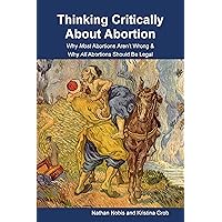 Thinking Critically About Abortion: Why Most Abortions Aren’t Wrong & Why All Abortions Should Be Legal Thinking Critically About Abortion: Why Most Abortions Aren’t Wrong & Why All Abortions Should Be Legal Kindle Paperback