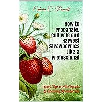 How to Propagate, Cultivate and Harvest Strawberries Like a Professional: Expert Tips on All Aspects of Growing Strawberries How to Propagate, Cultivate and Harvest Strawberries Like a Professional: Expert Tips on All Aspects of Growing Strawberries Kindle Paperback