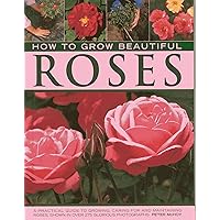 How to Grow Beautiful Roses: A Practical Guide to Growing, Caring For and Maintaining Roses, Shown in Over 275 Glorious Photographs How to Grow Beautiful Roses: A Practical Guide to Growing, Caring For and Maintaining Roses, Shown in Over 275 Glorious Photographs Hardcover