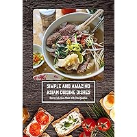 Simple and Amazing Asian Cuisine Dishes: How to Cook Asian Meals With Detail Guideline: Asian Foods Simple and Amazing Asian Cuisine Dishes: How to Cook Asian Meals With Detail Guideline: Asian Foods Kindle Paperback