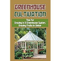 Greenhouse Cultivation: Tips For Growing In A Greenhouse System, Growing Fruits In Winter: Winter Garden Design