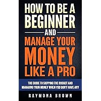 How to be a Beginner and Manage Your Money Like a Pro: The guide to skipping the budget and managing your money when you don't have any How to be a Beginner and Manage Your Money Like a Pro: The guide to skipping the budget and managing your money when you don't have any Kindle Paperback