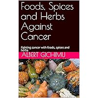 Foods, Spices and Herbs Against Cancer: Fighting cancer with foods, spices and herbs Foods, Spices and Herbs Against Cancer: Fighting cancer with foods, spices and herbs Kindle Paperback