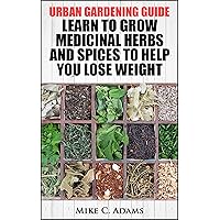Urban Gardening Guide : Learn To Grow Medicinal Herbs and Spices to Help You Lose Weight (Tips To Built Your Backyard Mini Farming For Self Weight Loss) Urban Gardening Guide : Learn To Grow Medicinal Herbs and Spices to Help You Lose Weight (Tips To Built Your Backyard Mini Farming For Self Weight Loss) Kindle