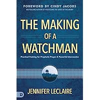 The Making of a Watchman: Practical Training for Prophetic Prayer and Powerful Intercession