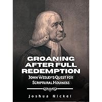 Groaning After Full Redemption: John Wesley's Quest for Scriptural Holiness Groaning After Full Redemption: John Wesley's Quest for Scriptural Holiness Kindle Paperback