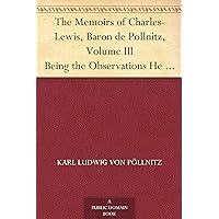 The Memoirs of Charles-Lewis, Baron de Pollnitz, Volume III Being the Observations He Made in His Late Travels from Prussia thro' Germany, Italy, France, ... Principal Persons at the Several Courts. The Memoirs of Charles-Lewis, Baron de Pollnitz, Volume III Being the Observations He Made in His Late Travels from Prussia thro' Germany, Italy, France, ... Principal Persons at the Several Courts. Kindle