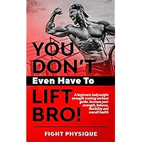 You Don't Even Have To Lift Bro!: A beginners bodyweight strength training workout guide. Increase your strength, balance, flexibility and overall health You Don't Even Have To Lift Bro!: A beginners bodyweight strength training workout guide. Increase your strength, balance, flexibility and overall health Kindle Audible Audiobook Hardcover Paperback