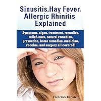 Sinusitis, Hay Fever, Allergic Rhinitis Explained: Symptoms, signs, treatment, remedies, relief, cure, natural remedies, prevention, home remedies, medicine, vaccine, and surgery all covered!