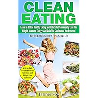 Clean Eating: Learn To Utilize Healthy Eating and Habits To Permanently Lose The Weight, Increase Energy, And Gain The Confidence You Deserve: Building Healthy Habits For A Happy Life