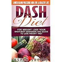 Dash Diet For Weight Loss Your Dash Diet Cookbook and Guide To Lose Weight Fast: Lower Blood Pressure And a Healthy Life (Diets 1)