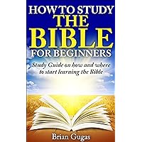 How to Study the Bible for Beginners: Study Guide on How and Where to Start Learning the Bible (The Bible Study Book) How to Study the Bible for Beginners: Study Guide on How and Where to Start Learning the Bible (The Bible Study Book) Kindle Paperback