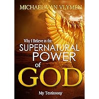 Why I Believe in the Supernatural Power of God: My Testimony Why I Believe in the Supernatural Power of God: My Testimony Kindle