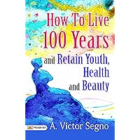 How to Live 100 Years and Retain Youth, Health, and Beauty: Secrets to Longevity and Well-being by A. Victor Segno (Best Motivational Books for Personal Development (Design Your Life)) How to Live 100 Years and Retain Youth, Health, and Beauty: Secrets to Longevity and Well-being by A. Victor Segno (Best Motivational Books for Personal Development (Design Your Life)) Kindle Hardcover Paperback