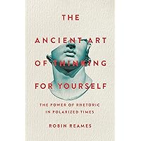 The Ancient Art of Thinking For Yourself: The Power of Rhetoric in Polarized Times The Ancient Art of Thinking For Yourself: The Power of Rhetoric in Polarized Times Hardcover Kindle