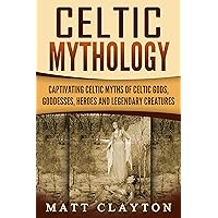 Celtic Mythology: Captivating Celtic Myths of Celtic Gods, Goddesses, Heroes and Legendary Creatures