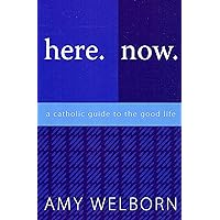 Here. Now. A Catholic Guide to the Good Life. Here. Now. A Catholic Guide to the Good Life. Paperback