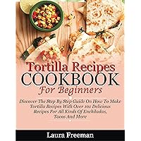 Tortilla Recipes Cookbook For Beginners: Discover The Step By Step Guide On How To Make Tortilla Recipes With Over 101 Delicious Recipes For Enchiladas, Tacos And More… Tortilla Recipes Cookbook For Beginners: Discover The Step By Step Guide On How To Make Tortilla Recipes With Over 101 Delicious Recipes For Enchiladas, Tacos And More… Kindle Paperback