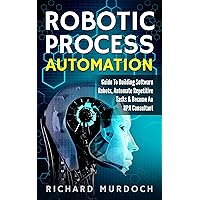 Robotic Process Automation: Guide To Building Software Robots, Automate Repetitive Tasks & Become An RPA Consultant Robotic Process Automation: Guide To Building Software Robots, Automate Repetitive Tasks & Become An RPA Consultant Kindle Paperback