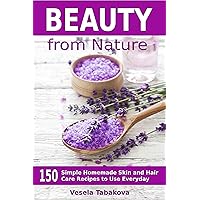 Beauty from Nature: 150 Simple Homemade Skin and Hair Care Recipes to Use Everyday: Organic Beauty on a Budget (Herbal and Natural Remedies for Healhty Skin Care)