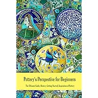 Pottery's Perspective for Beginners: The Ultimate Guide, History, Getting Started, Inspiration of Pottery: Pottery Book for Beginners Pottery's Perspective for Beginners: The Ultimate Guide, History, Getting Started, Inspiration of Pottery: Pottery Book for Beginners Kindle Paperback