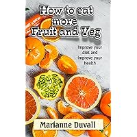 How to Eat More Fruit and Veg: Improve your diet and improve your health How to Eat More Fruit and Veg: Improve your diet and improve your health Kindle Paperback