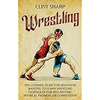 Wrestling: The Ultimate Guide for Beginners Wanting to Learn Wrestling Techniques for Self-Defense, Physical Prowess, or Competition Wrestling: The Ultimate Guide for Beginners Wanting to Learn Wrestling Techniques for Self-Defense, Physical Prowess, or Competition Kindle Paperback